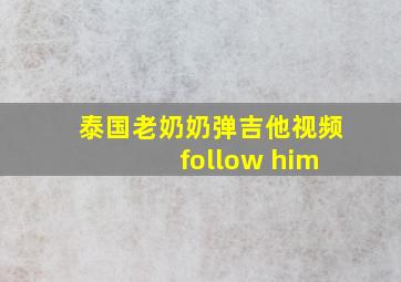 泰国老奶奶弹吉他视频 follow him